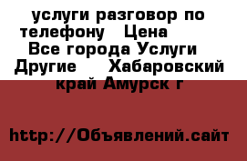 услуги разговор по телефону › Цена ­ 800 - Все города Услуги » Другие   . Хабаровский край,Амурск г.